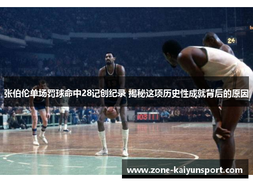张伯伦单场罚球命中28记创纪录 揭秘这项历史性成就背后的原因