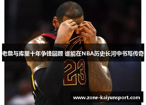 老詹与库里十年争锋回顾 谁能在NBA历史长河中书写传奇