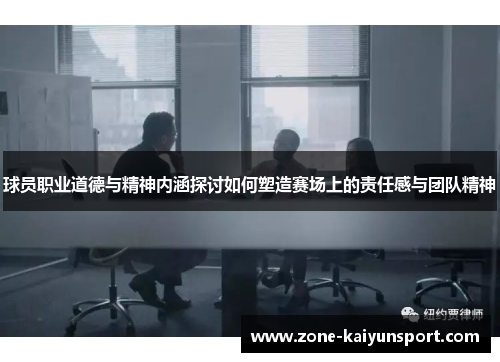 球员职业道德与精神内涵探讨如何塑造赛场上的责任感与团队精神