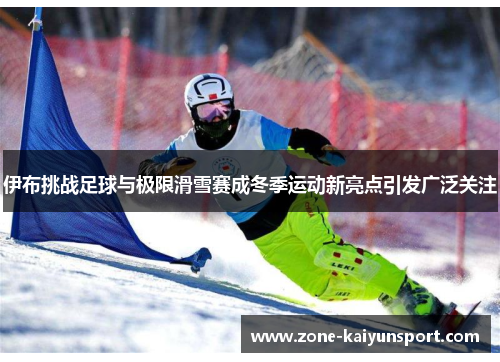 伊布挑战足球与极限滑雪赛成冬季运动新亮点引发广泛关注