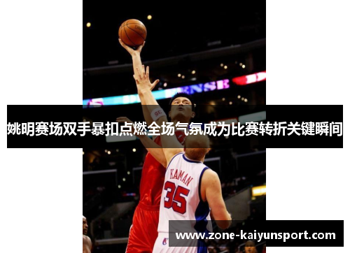姚明赛场双手暴扣点燃全场气氛成为比赛转折关键瞬间