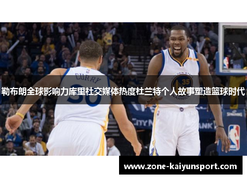 勒布朗全球影响力库里社交媒体热度杜兰特个人故事塑造篮球时代