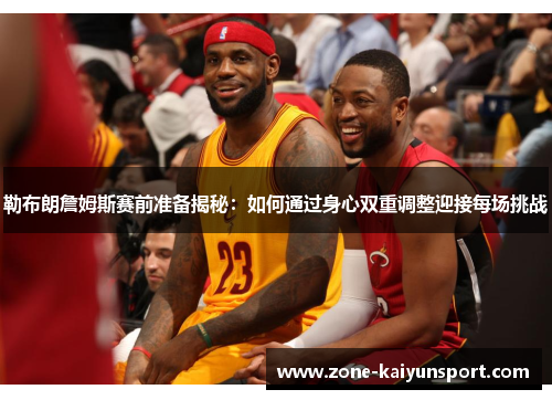 勒布朗詹姆斯赛前准备揭秘：如何通过身心双重调整迎接每场挑战