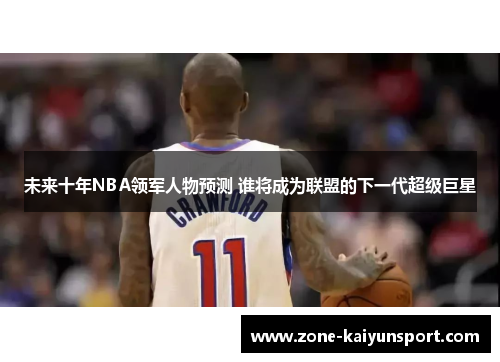 未来十年NBA领军人物预测 谁将成为联盟的下一代超级巨星