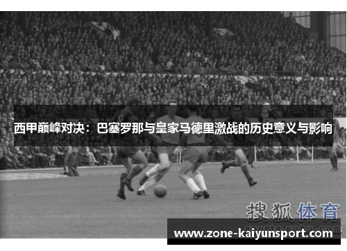 西甲巅峰对决：巴塞罗那与皇家马德里激战的历史意义与影响