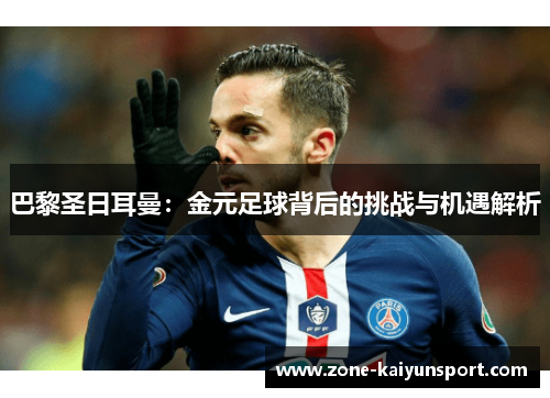 巴黎圣日耳曼：金元足球背后的挑战与机遇解析