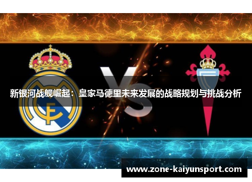 新银河战舰崛起：皇家马德里未来发展的战略规划与挑战分析