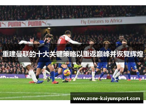 重建曼联的十大关键策略以重返巅峰并恢复辉煌