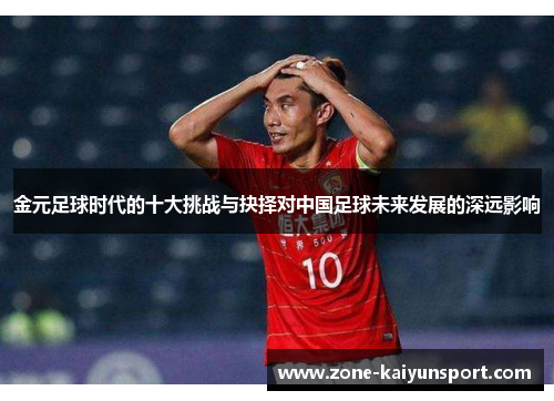 金元足球时代的十大挑战与抉择对中国足球未来发展的深远影响