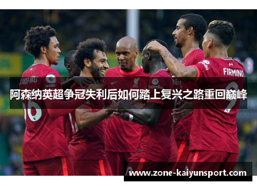 阿森纳英超争冠失利后如何踏上复兴之路重回巅峰