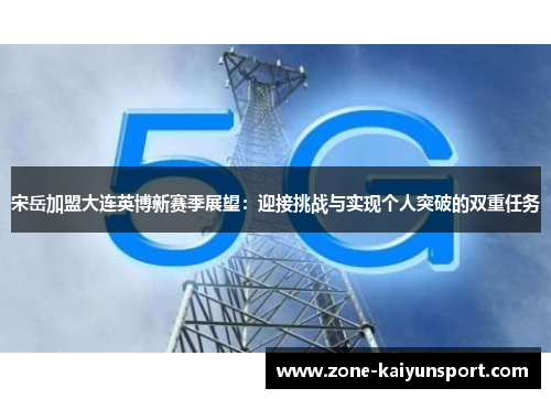 宋岳加盟大连英博新赛季展望：迎接挑战与实现个人突破的双重任务
