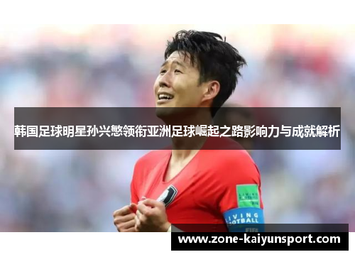 韩国足球明星孙兴慜领衔亚洲足球崛起之路影响力与成就解析