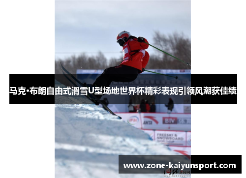 马克·布朗自由式滑雪U型场地世界杯精彩表现引领风潮获佳绩