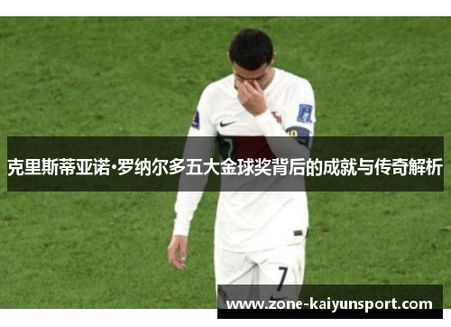 克里斯蒂亚诺·罗纳尔多五大金球奖背后的成就与传奇解析