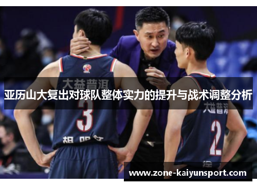 亚历山大复出对球队整体实力的提升与战术调整分析