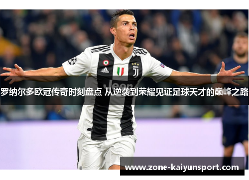 罗纳尔多欧冠传奇时刻盘点 从逆袭到荣耀见证足球天才的巅峰之路