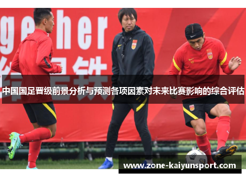 中国国足晋级前景分析与预测各项因素对未来比赛影响的综合评估