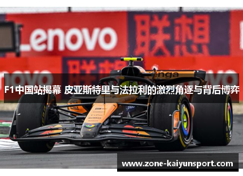 F1中国站揭幕 皮亚斯特里与法拉利的激烈角逐与背后博弈