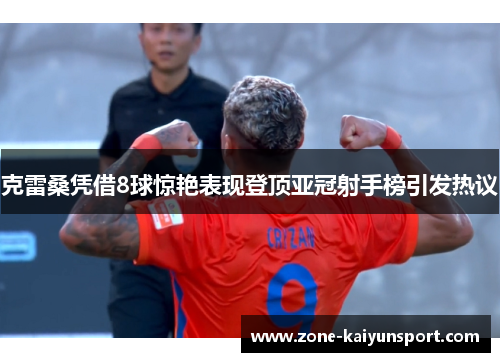 克雷桑凭借8球惊艳表现登顶亚冠射手榜引发热议