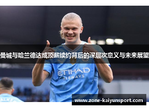 曼城与哈兰德达成顶薪续约背后的深层次意义与未来展望