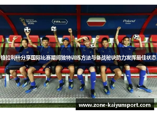 格拉利什分享国际比赛期间独特训练方法与备战秘诀助力发挥最佳状态