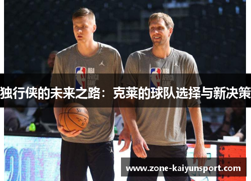 独行侠的未来之路:克莱的球队选择与新决策