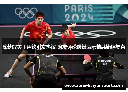 陈梦取关王楚钦引发热议 网友评论纷纷表示情感错综复杂