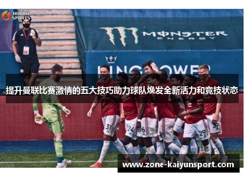 提升曼联比赛激情的五大技巧助力球队焕发全新活力和竞技状态