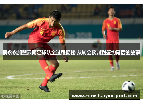 侯永永加盟云南足球队全过程揭秘 从转会谈判到签约背后的故事