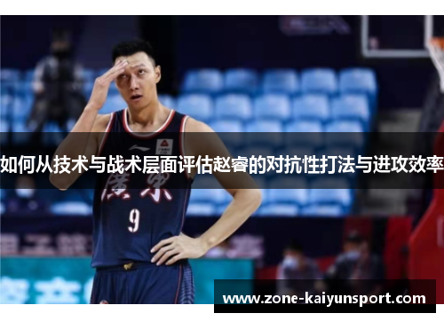 如何从技术与战术层面评估赵睿的对抗性打法与进攻效率
