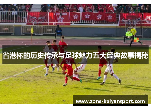 省港杯的历史传承与足球魅力五大经典故事揭秘