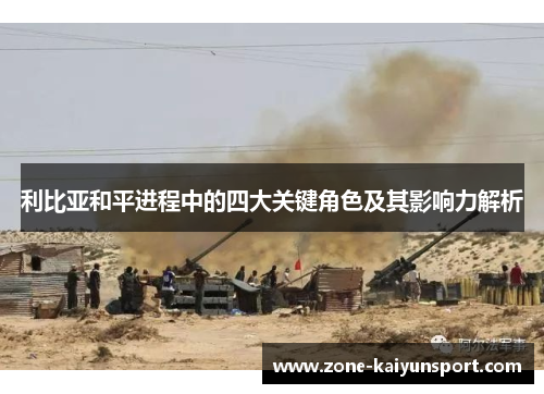 利比亚和平进程中的四大关键角色及其影响力解析
