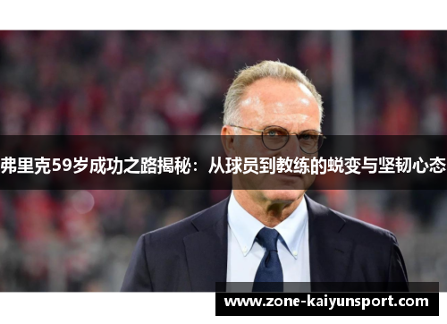 弗里克59岁成功之路揭秘：从球员到教练的蜕变与坚韧心态