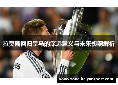 拉莫斯回归皇马的深远意义与未来影响解析