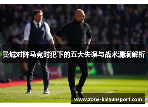曼城对阵马竞时犯下的五大失误与战术漏洞解析
