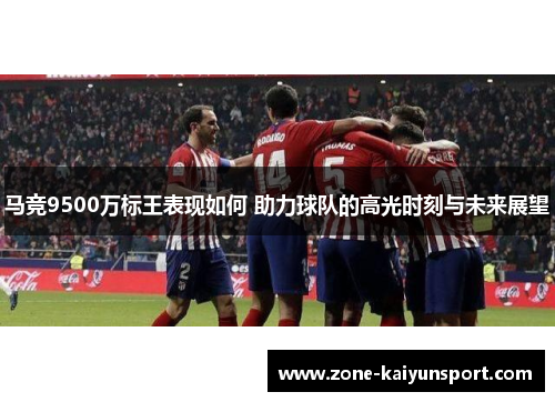 马竞9500万标王表现如何 助力球队的高光时刻与未来展望
