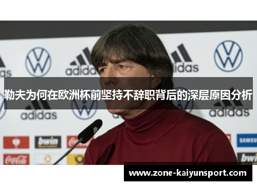 勒夫为何在欧洲杯前坚持不辞职背后的深层原因分析