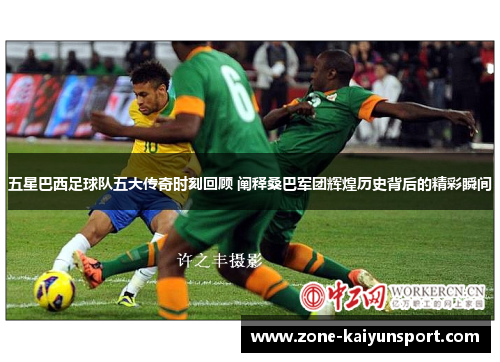 五星巴西足球队五大传奇时刻回顾 阐释桑巴军团辉煌历史背后的精彩瞬间