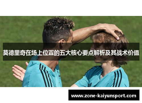 莫德里奇在场上位置的五大核心要点解析及其战术价值