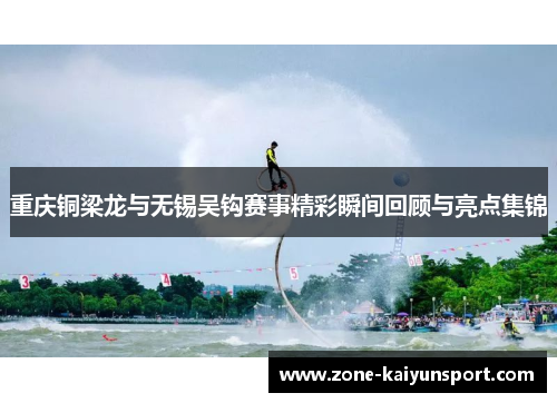 重庆铜梁龙与无锡吴钩赛事精彩瞬间回顾与亮点集锦