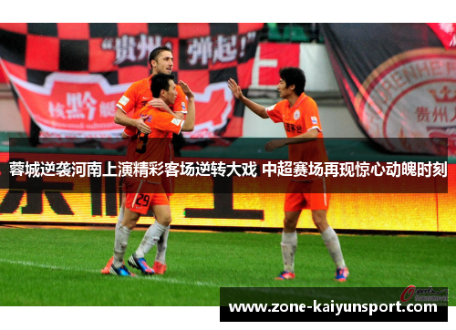 蓉城逆袭河南上演精彩客场逆转大戏 中超赛场再现惊心动魄时刻