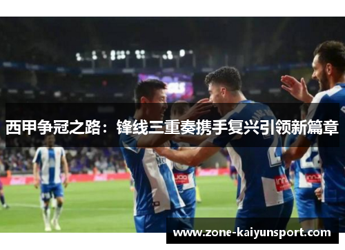 西甲争冠之路:锋线三重奏携手复兴引领新篇章