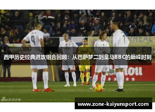 西甲历史经典进攻组合回顾:从巴萨梦二到皇马BBC的巅峰时刻