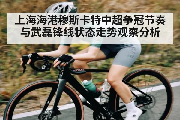 上海海港穆斯卡特中超争冠节奏与武磊锋线状态走势观察分析